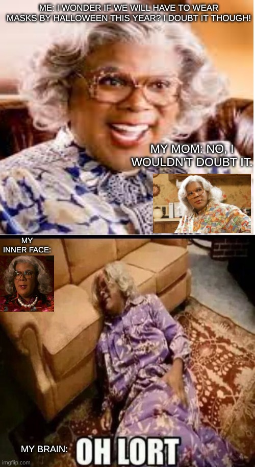 The Mom To Daughter COVID Conversation A Madea Edition! | ME: I WONDER IF WE WILL HAVE TO WEAR MASKS BY HALLOWEEN THIS YEAR? I DOUBT IT THOUGH! MY MOM: NO, I WOULDN'T DOUBT IT. MY INNER FACE:; MY BRAIN: | image tagged in madea snow,covid,wear a mask,hilarious memes | made w/ Imgflip meme maker