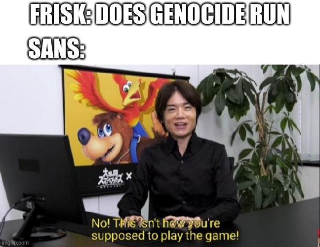 This isn't how you're supposed to play the game! | FRISK: DOES GENOCIDE RUN; SANS: | image tagged in this isn't how you're supposed to play the game | made w/ Imgflip meme maker