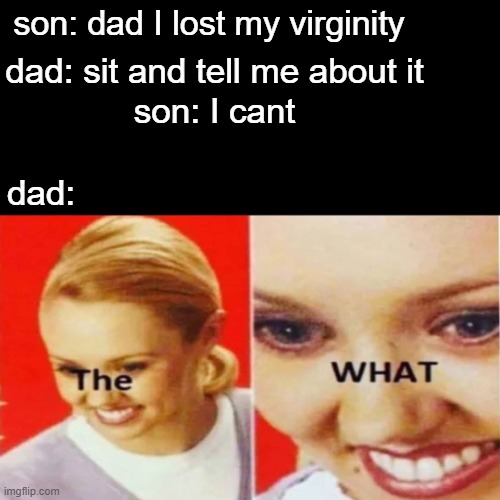 The What | son: dad I lost my virginity; dad: sit and tell me about it; son: I cant; dad: | image tagged in the what | made w/ Imgflip meme maker