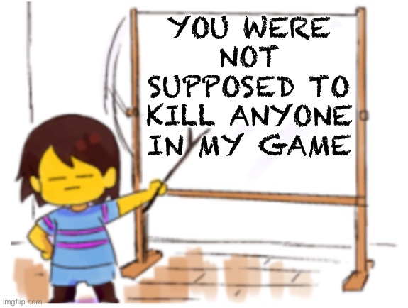 Frisk Sign | YOU WERE NOT SUPPOSED TO KILL ANYONE IN MY GAME | image tagged in frisk sign | made w/ Imgflip meme maker