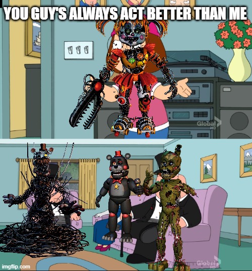 It true she sucks | YOU GUY'S ALWAYS ACT BETTER THAN ME | image tagged in meg family guy better than me,fnaf | made w/ Imgflip meme maker