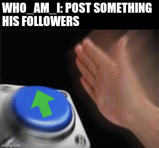Blank Nut Button | WHO_AM_I: POST SOMETHING
HIS FOLLOWERS | image tagged in memes,blank nut button | made w/ Imgflip meme maker
