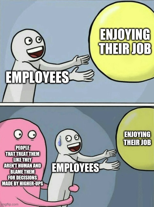 Employees are humans as well | ENJOYING THEIR JOB; EMPLOYEES; ENJOYING THEIR JOB; PEOPLE THAT TREAT THEM LIKE THEY AREN'T HUMAN AND BLAME THEM FOR DECISIONS MADE BY HIGHER-UPS; EMPLOYEES | image tagged in memes,running away balloon | made w/ Imgflip meme maker
