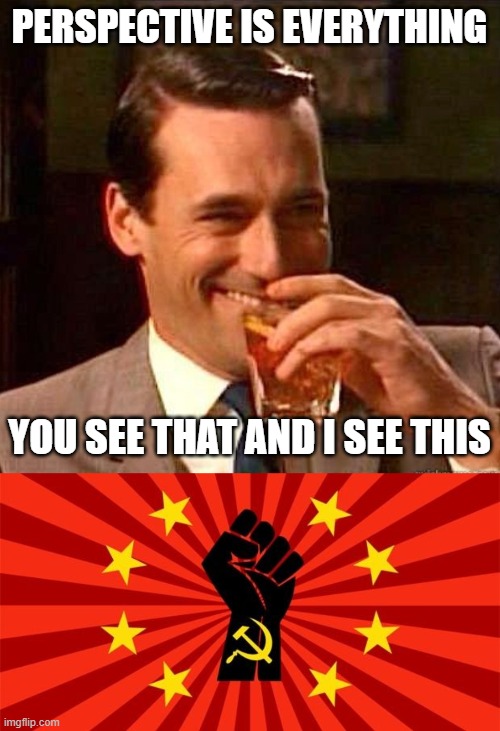 PERSPECTIVE IS EVERYTHING YOU SEE THAT AND I SEE THIS | image tagged in mad men | made w/ Imgflip meme maker