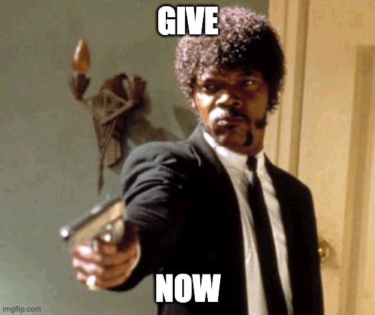 Say That Again I Dare You | GIVE; NOW | image tagged in memes,say that again i dare you | made w/ Imgflip meme maker