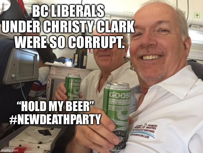 John Horgan | BC LIBERALS UNDER CHRISTY CLARK  WERE SO CORRUPT. “HOLD MY BEER” #NEWDEATHPARTY | image tagged in vancouver,canada,meanwhile in canada,covid19,covidiots | made w/ Imgflip meme maker