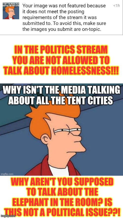 Homelessness is a political issue!!!!!! | IN THE POLITICS STREAM YOU ARE NOT ALLOWED TO TALK ABOUT HOMELESSNESS!!! WHY AREN'T YOU SUPPOSED TO TALK ABOUT THE ELEPHANT IN THE ROOM? IS THIS NOT A POLITICAL ISSUE??! | image tagged in homeless,liberal hypocrisy,tent,sanctuary cities | made w/ Imgflip meme maker