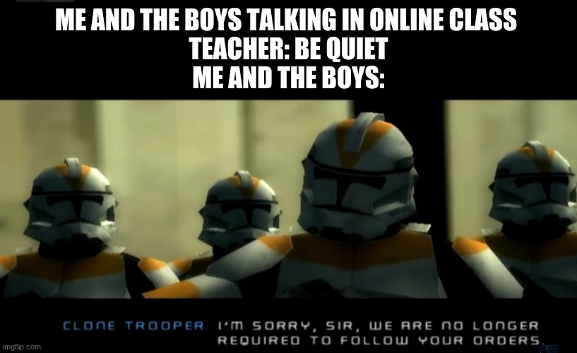 oh how the tables turn | ME AND THE BOYS TALKING IN ONLINE CLASS 
TEACHER: BE QUIET
ME AND THE BOYS: | image tagged in i m sorry sir we are no longer required to follow your orders | made w/ Imgflip meme maker