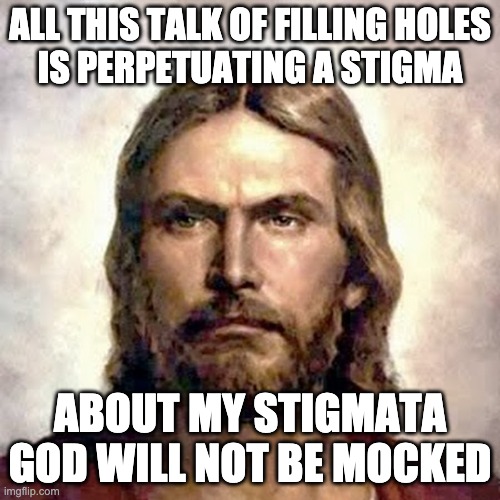 Angry Jesus | ALL THIS TALK OF FILLING HOLES
IS PERPETUATING A STIGMA; ABOUT MY STIGMATA
GOD WILL NOT BE MOCKED | image tagged in angry jesus | made w/ Imgflip meme maker