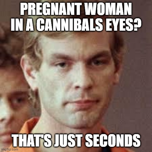 2 for the Price of 1 | PREGNANT WOMAN IN A CANNIBALS EYES? THAT'S JUST SECONDS | image tagged in jeffrey dahmer | made w/ Imgflip meme maker