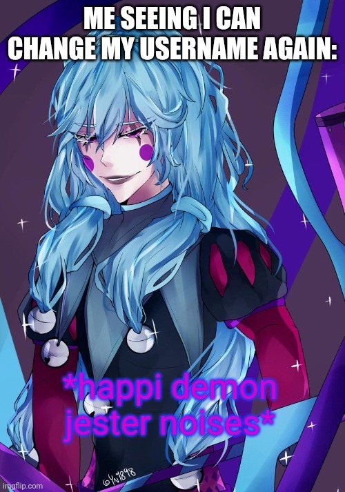 Happi demon jester noises | ME SEEING I CAN CHANGE MY USERNAME AGAIN: | image tagged in happi demon jester noises | made w/ Imgflip meme maker