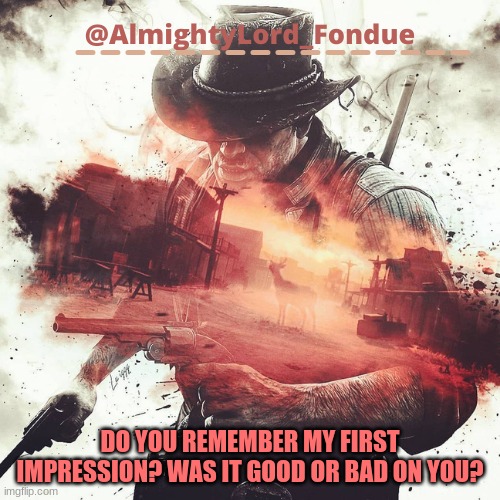 Arthur Morgan Temp-Fondue | DO YOU REMEMBER MY FIRST IMPRESSION? WAS IT GOOD OR BAD ON YOU? | image tagged in arthur morgan temp-fondue | made w/ Imgflip meme maker