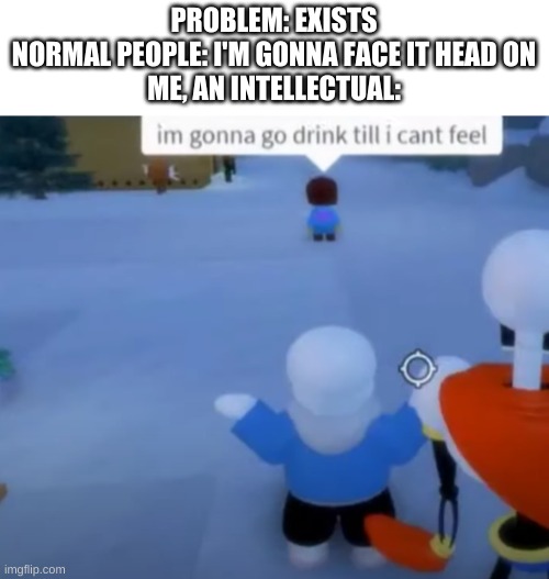 :/ | PROBLEM: EXISTS
NORMAL PEOPLE: I'M GONNA FACE IT HEAD ON
ME, AN INTELLECTUAL: | image tagged in memes,undertale,problems,yes | made w/ Imgflip meme maker
