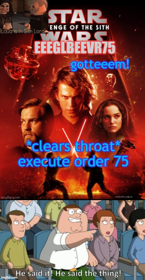 its been a long time. - catchphrase | gotteeem! *clears throat*
execute order 75 | image tagged in eeglbeevr75's other announcement,he said the thing | made w/ Imgflip meme maker