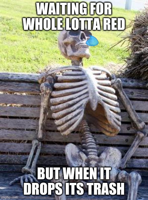Waiting Skeleton Meme | WAITING FOR WHOLE LOTTA RED; BUT WHEN IT DROPS ITS TRASH | image tagged in memes,waiting skeleton | made w/ Imgflip meme maker