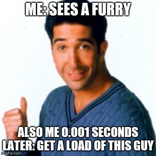 Get a Load of this Guy | ME: SEES A FURRY; ALSO ME 0.001 SECONDS LATER: GET A LOAD OF THIS GUY | image tagged in get a load of this guy | made w/ Imgflip meme maker