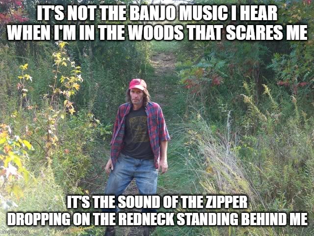 Deliverance | IT'S NOT THE BANJO MUSIC I HEAR WHEN I'M IN THE WOODS THAT SCARES ME; IT'S THE SOUND OF THE ZIPPER DROPPING ON THE REDNECK STANDING BEHIND ME | image tagged in redneck | made w/ Imgflip meme maker