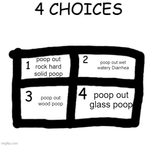 4 choices game | poop out rock hard solid poop; poop out wet watery Diarrhea; poop out glass poop; poop out wood poop | image tagged in 4 choices game,poop | made w/ Imgflip meme maker