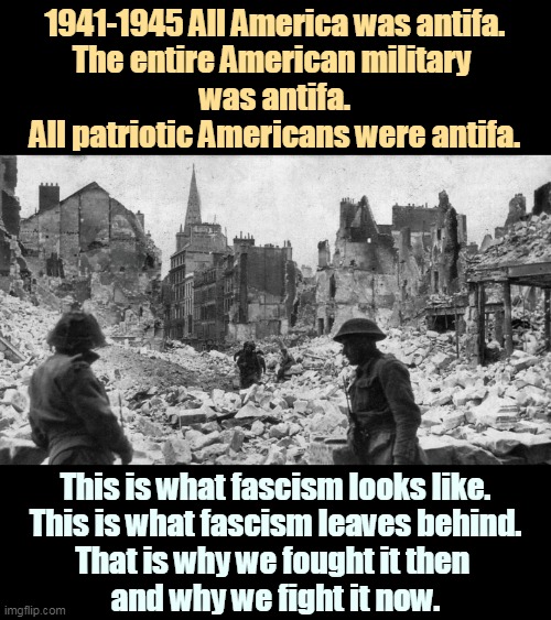 If you're against antifascists, you must be pro-fascist. That's not a winning side. | 1941-1945 All America was antifa.
The entire American military 
was antifa.
All patriotic Americans were antifa. This is what fascism looks like.
This is what fascism leaves behind.
That is why we fought it then 
and why we fight it now. | image tagged in american soldiers fascist ruins,antifa,patriotic,fascism,anti,american | made w/ Imgflip meme maker
