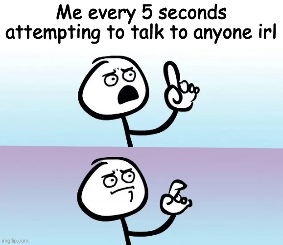 Speechless Stick Guy | Me every 5 seconds attempting to talk to anyone irl | image tagged in speechless stick guy | made w/ Imgflip meme maker