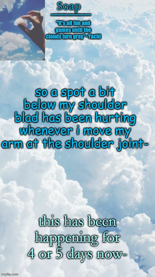 4 or 5 days straight- should i be concerned- | so a spot a bit below my shoulder blad has been hurting whenever i move my arm at the shoulder joint-; this has been happening for 4 or 5 days now- | image tagged in ty yachi | made w/ Imgflip meme maker