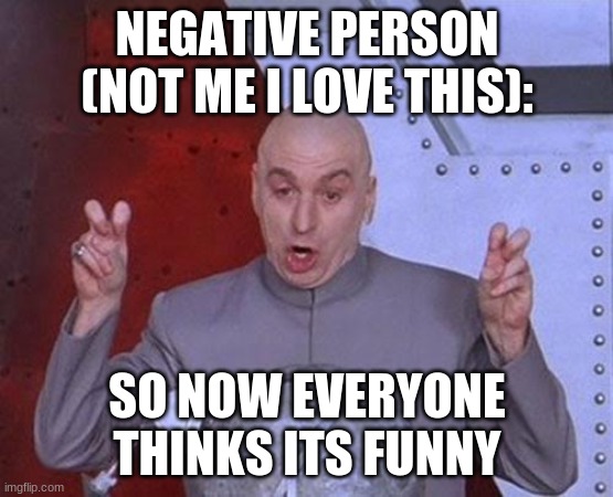 Dr Evil Laser Meme | NEGATIVE PERSON (NOT ME I LOVE THIS): SO NOW EVERYONE THINKS ITS FUNNY | image tagged in memes,dr evil laser | made w/ Imgflip meme maker