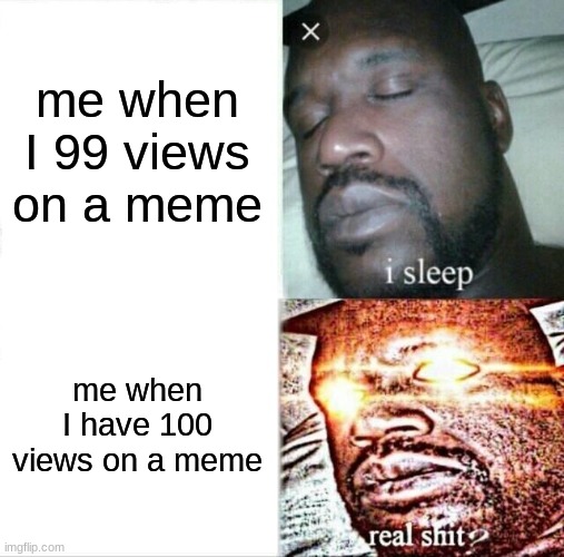 Sleeping Shaq | me when I 99 views on a meme; me when I have 100 views on a meme | image tagged in memes,sleeping shaq | made w/ Imgflip meme maker