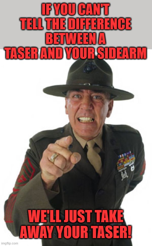 Gunny R. Lee Ermey | IF YOU CAN'T TELL THE DIFFERENCE BETWEEN A TASER AND YOUR SIDEARM WE'LL JUST TAKE AWAY YOUR TASER! | image tagged in gunny r lee ermey | made w/ Imgflip meme maker