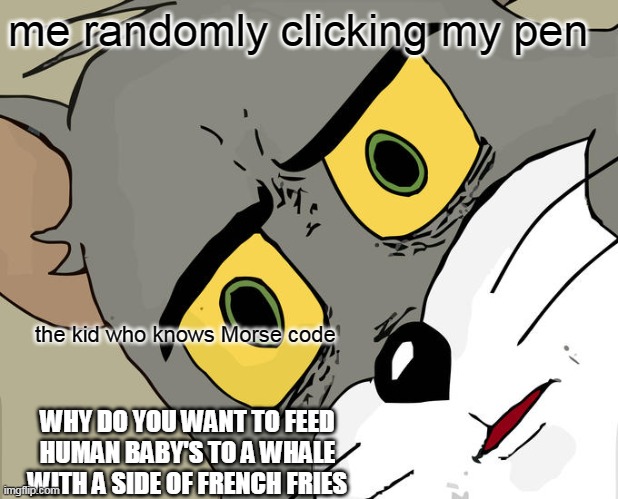 lol |  me randomly clicking my pen; the kid who knows Morse code; WHY DO YOU WANT TO FEED HUMAN BABY'S TO A WHALE WITH A SIDE OF FRENCH FRIES | image tagged in memes,unsettled tom | made w/ Imgflip meme maker