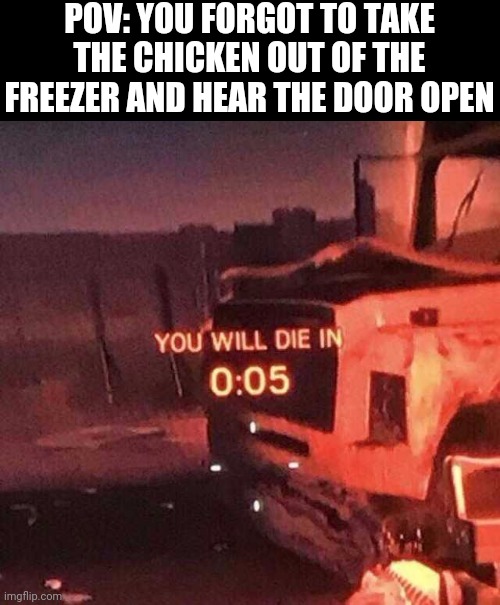 You will die in 0:05 | POV: YOU FORGOT TO TAKE THE CHICKEN OUT OF THE FREEZER AND HEAR THE DOOR OPEN | image tagged in you will die in 0 05 | made w/ Imgflip meme maker