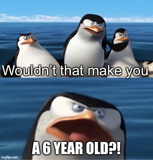 Wouldn’t that make you | A 6 YEAR OLD?! | image tagged in wouldn t that make you | made w/ Imgflip meme maker