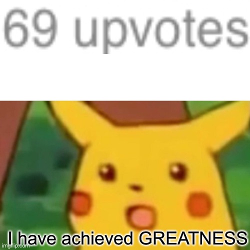 I will link my meme that achieved GREATNESS! | I have achieved GREATNESS | image tagged in memes,surprised pikachu,69,lets go,greatness,thank you | made w/ Imgflip meme maker