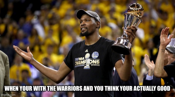 Kevin Durant NBA Finals MVP | WHEN YOUR WITH THE WARRIORS AND YOU THINK YOUR ACTUALLY GOOD | image tagged in kevin durant nba finals mvp | made w/ Imgflip meme maker
