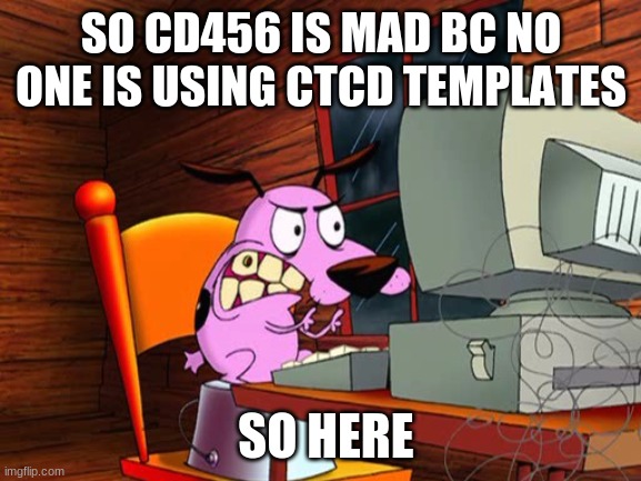 happy now? | SO CD456 IS MAD BC NO ONE IS USING CTCD TEMPLATES; SO HERE | image tagged in courage da tiddy | made w/ Imgflip meme maker