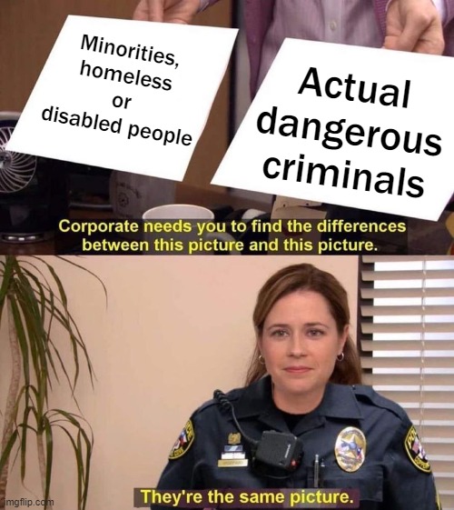 Targeted for harassment, brutality & death | Minorities, homeless or disabled people; Actual dangerous criminals | image tagged in police woman they're the same picture,racism,class warfare,ableism | made w/ Imgflip meme maker