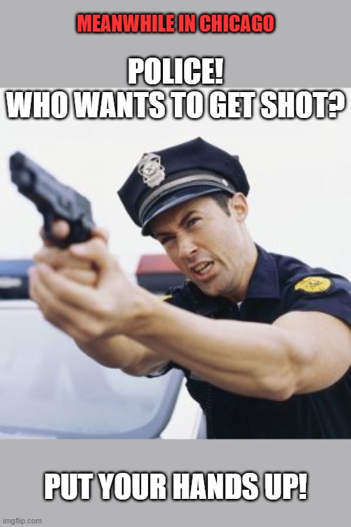 Another tragedy at the hands of "our protectors" | MEANWHILE IN CHICAGO; POLICE!
WHO WANTS TO GET SHOT? PUT YOUR HANDS UP! | image tagged in cop with gun drawn,memes,don't take this lying down,police brutality,adam toledo | made w/ Imgflip meme maker