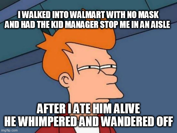 Futurama Fry | I WALKED INTO WALMART WITH NO MASK AND HAD THE KID MANAGER STOP ME IN AN AISLE; AFTER I ATE HIM ALIVE HE WHIMPERED AND WANDERED OFF | image tagged in memes,futurama fry | made w/ Imgflip meme maker