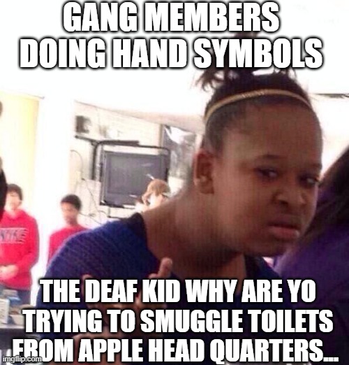 THE PROBLEMS DEAF PEOPLE HAVE... | GANG MEMBERS DOING HAND SYMBOLS; THE DEAF KID WHY ARE YO TRYING TO SMUGGLE TOILETS FROM APPLE HEAD QUARTERS... | image tagged in memes,black girl wat,confused,deaf,gang,lmao | made w/ Imgflip meme maker