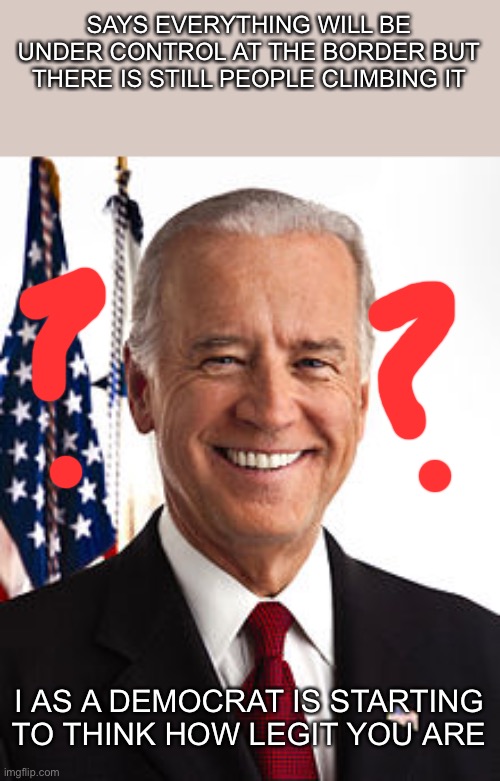 Starting to question this man |  SAYS EVERYTHING WILL BE UNDER CONTROL AT THE BORDER BUT THERE IS STILL PEOPLE CLIMBING IT; I AS A DEMOCRAT IS STARTING TO THINK HOW LEGIT YOU ARE | image tagged in memes,joe biden | made w/ Imgflip meme maker