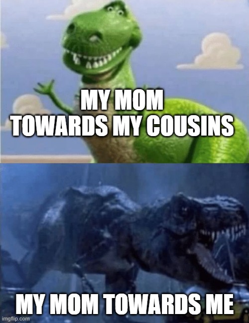 Happy Angry Dinosaur | MY MOM TOWARDS MY COUSINS; MY MOM TOWARDS ME | image tagged in happy angry dinosaur | made w/ Imgflip meme maker