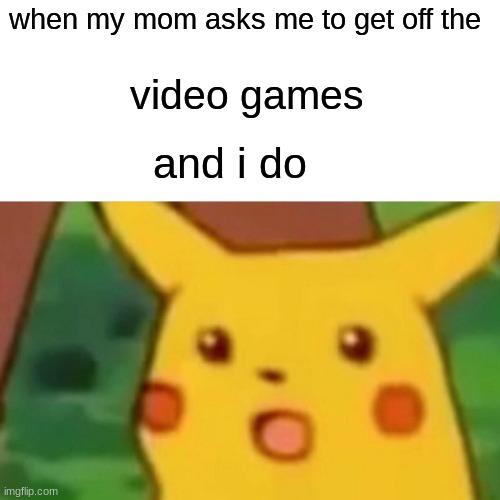 Surprised Pikachu | when my mom asks me to get off the; video games; and i do | image tagged in memes,surprised pikachu | made w/ Imgflip meme maker