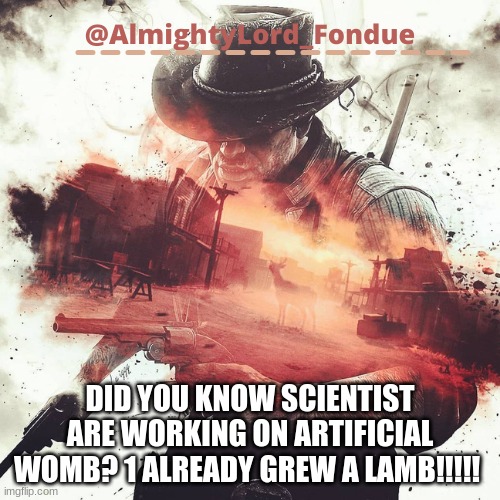 That's sick | DID YOU KNOW SCIENTIST ARE WORKING ON ARTIFICIAL WOMB? 1 ALREADY GREW A LAMB!!!!! | image tagged in arthur morgan temp-fondue | made w/ Imgflip meme maker