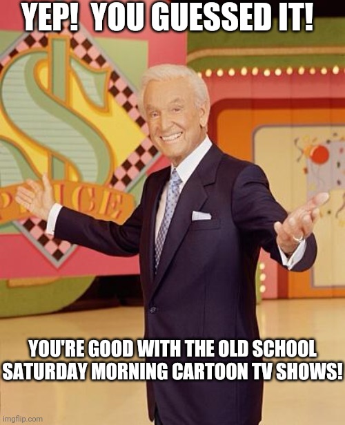 Game show  | YEP!  YOU GUESSED IT! YOU'RE GOOD WITH THE OLD SCHOOL SATURDAY MORNING CARTOON TV SHOWS! | image tagged in game show | made w/ Imgflip meme maker