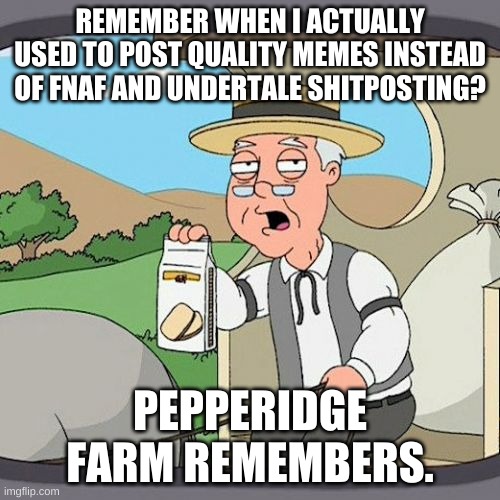 ._. | REMEMBER WHEN I ACTUALLY USED TO POST QUALITY MEMES INSTEAD OF FNAF AND UNDERTALE SHITPOSTING? PEPPERIDGE FARM REMEMBERS. | image tagged in memes,pepperidge farm remembers | made w/ Imgflip meme maker