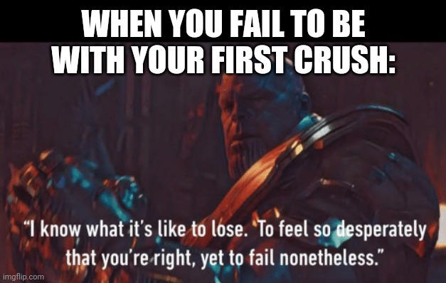 Lol | WHEN YOU FAIL TO BE WITH YOUR FIRST CRUSH: | image tagged in thanos i know what it s like to lose,crush | made w/ Imgflip meme maker