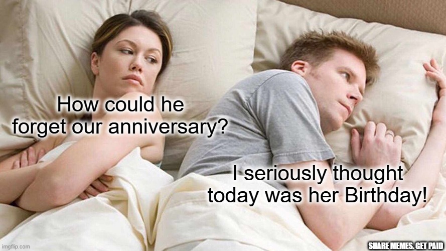 Birthday | How could he forget our anniversary? I seriously thought today was her Birthday! SHARE MEMES. GET PAID | image tagged in memes,i bet he's thinking about other women | made w/ Imgflip meme maker
