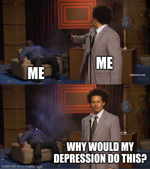 More AI memes. | ME; ME; WHY WOULD MY DEPRESSION DO THIS? | image tagged in memes,who killed hannibal | made w/ Imgflip meme maker