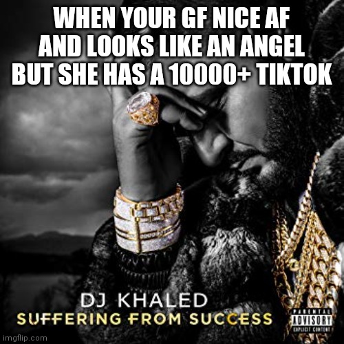 My dad says you've got time (14 yo) , but... | WHEN YOUR GF NICE AF AND LOOKS LIKE AN ANGEL BUT SHE HAS A 10000+ TIKTOK | image tagged in dj khaled suffering from success meme | made w/ Imgflip meme maker