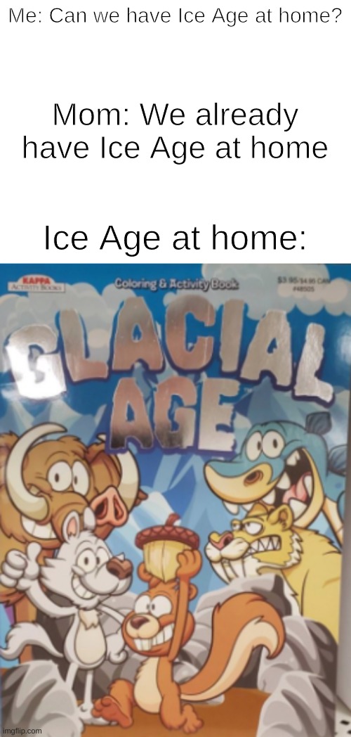 Ice Age at home: | Me: Can we have Ice Age at home? Mom: We already have Ice Age at home; Ice Age at home: | image tagged in blank white template | made w/ Imgflip meme maker