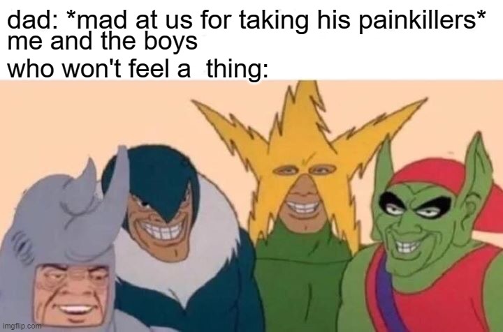 THE BOYS | dad: *mad at us for taking his painkillers*; me and the boys who won't feel a  thing: | image tagged in memes,me and the boys | made w/ Imgflip meme maker
